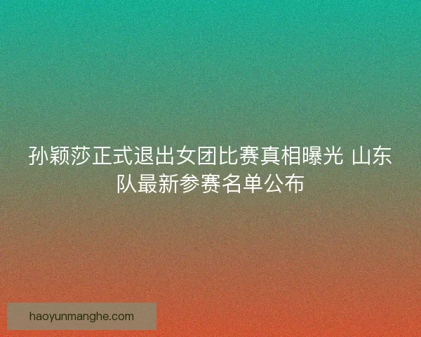 孙颖莎正式退出女团比赛真相曝光 山东队最新参赛名单公布