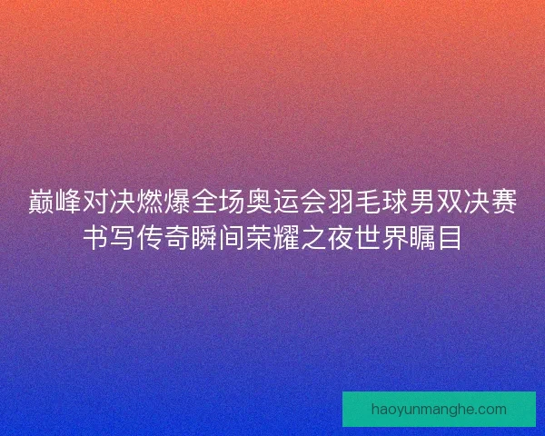 巅峰对决燃爆全场奥运会羽毛球男双决赛书写传奇瞬间荣耀之夜世界瞩目