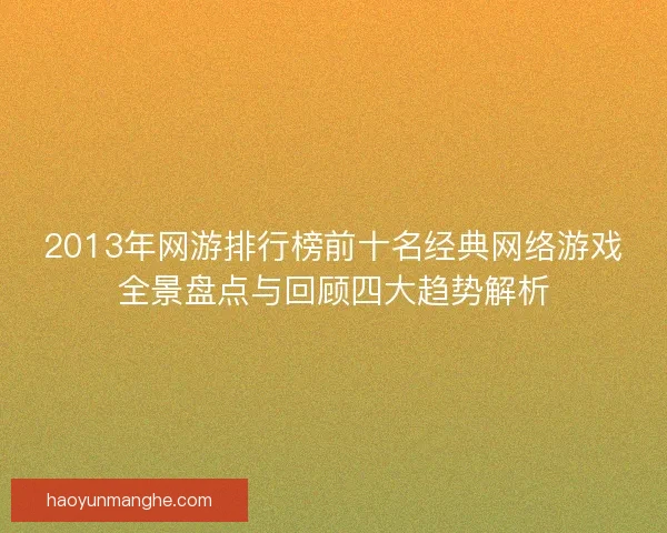 2013年网游排行榜前十名经典网络游戏全景盘点与回顾四大趋势解析