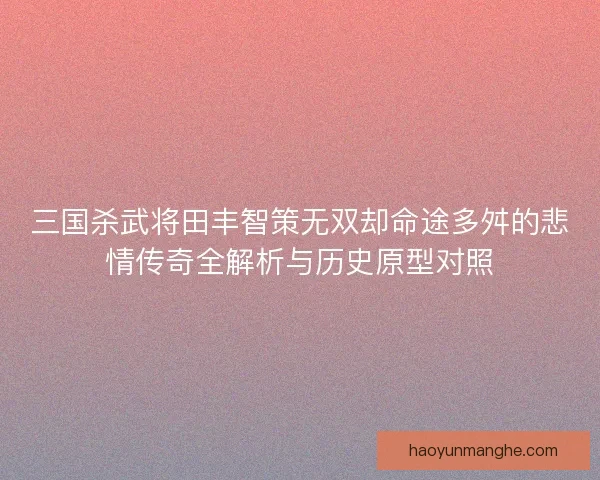 三国杀武将田丰智策无双却命途多舛的悲情传奇全解析与历史原型对照