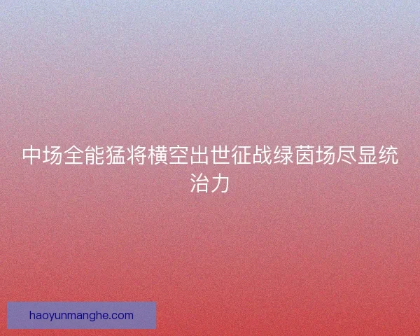 中场全能猛将横空出世征战绿茵场尽显统治力