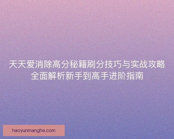 天天爱消除高分秘籍刷分技巧与实战攻略全面解析新手到高手进阶指南