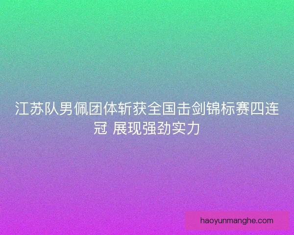 江苏队男佩团体斩获全国击剑锦标赛四连冠 展现强劲实力