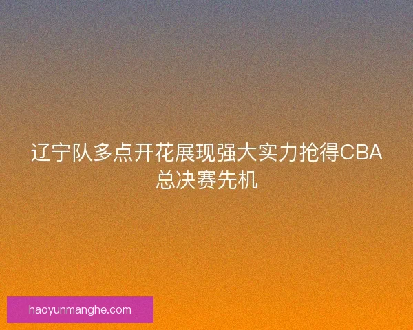 辽宁队多点开花展现强大实力抢得CBA总决赛先机
