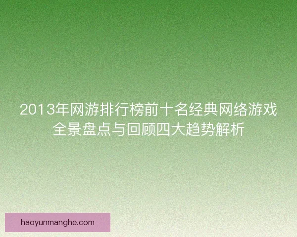 2013年网游排行榜前十名经典网络游戏全景盘点与回顾四大趋势解析